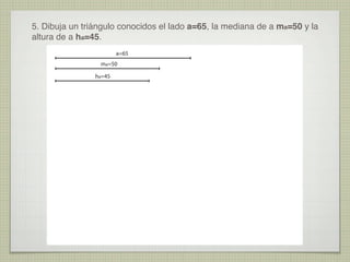 5. Dibuja un triángulo conocidos el lado a=65, la mediana de a ma=50 y la
altura de a ha=45.
a=65
ma=50
ha=45