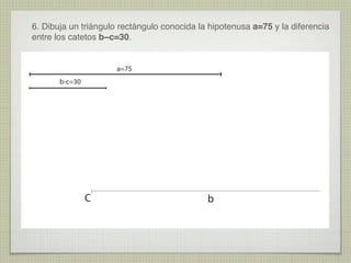 6. Dibuja un triángulo rectángulo conocida la hipotenusa a=75 y la diferencia
entre los catetos b−c=30.
a=75
b-c=30
C
b