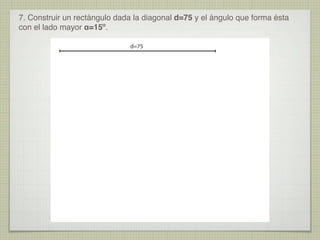 7. Construir un rectángulo dada la diagonal d=75 y el ángulo que forma ésta
con el lado mayor α=15º.
d=75