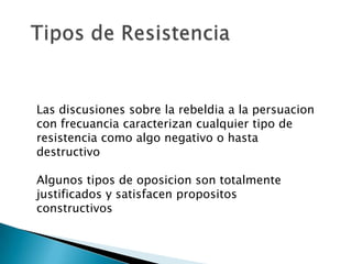 Las discusiones sobre la rebeldia a la persuacion
con frecuancia caracterizan cualquier tipo de
resistencia como algo negativo o hasta
destructivo

Algunos tipos de oposicion son totalmente
justificados y satisfacen propositos
constructivos
 