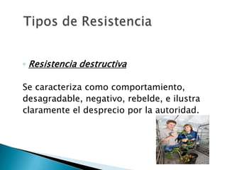 ◦ Resistencia destructiva

Se caracteriza como comportamiento,
desagradable, negativo, rebelde, e ilustra
claramente el desprecio por la autoridad.
 