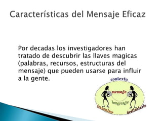 Por decadas los investigadores han
tratado de descubrir las llaves magicas
(palabras, recursos, estructuras del
mensaje) que pueden usarse para influir
a la gente.
 