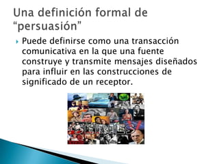    Puede definirse como una transacción
    comunicativa en la que una fuente
    construye y transmite mensajes diseñados
    para influir en las construcciones de
    significado de un receptor.
 