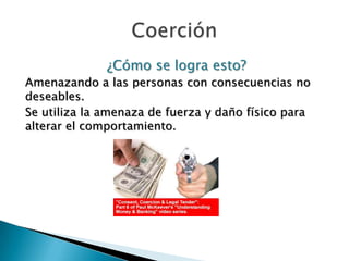 ¿Cómo se logra esto?
Amenazando a las personas con consecuencias no
deseables.
Se utiliza la amenaza de fuerza y daño físico para
alterar el comportamiento.
 