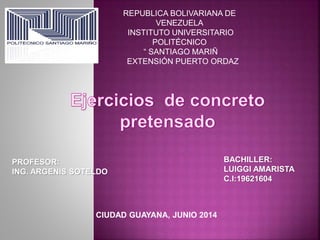 REPUBLICA BOLIVARIANA DE
VENEZUELA
INSTITUTO UNIVERSITARIO
POLITÉCNICO
“ SANTIAGO MARIÑ
EXTENSIÓN PUERTO ORDAZ
PROFESOR:
ING. ARGENIS SOTELDO
BACHILLER:
LUIGGI AMARISTA
C.I:19621604
CIUDAD GUAYANA, JUNIO 2014
 