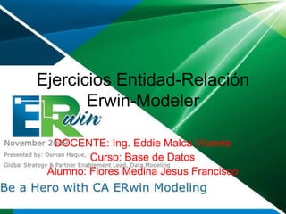 Ejercicios Entidad-Relación
Erwin-Modeler
DOCENTE: Ing. Eddie Malca Vicente
Curso: Base de Datos
Alumno: Flores Medina Jesus Francisco
 