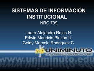 SISTEMAS DE INFORMACIÓN
INSTITUCIONAL
NRC 739
Laura Alejandra Rojas N.
Edwin Mauricio Pinzón U.
Geidy Marcela Rodriguez C.
 