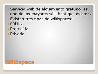 Wikispace
 Servicio web de alojamiento gratuito, es
uno de los mayores wiki host que existen.
 Existen tres tipos de wikispaces:
 Pública
 Protegida
 Privada
 