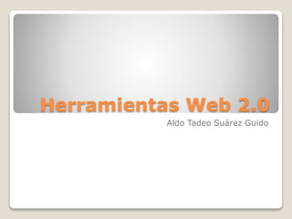 Herramientas Web 2.0
Aldo Tadeo Suárez Guido
 