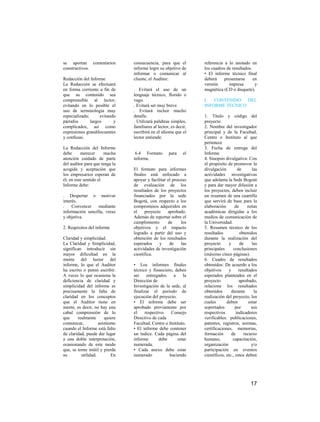 se aportan comentarios          consecuencia, para que el         referencia a lo anotado en
constructivos.                  informe logre su objetivo de      los cuadros de resultados.
                                informar o comunicar al           • El informe técnico final
Redacción del Informe           cliente, el Auditor:              deberá     presentarse     en
La Redacción se efectuará                                         versión      impresa        y
en forma corriente a fin de     . Evitará el uso de un            magnética (CD o disquete).
que su contenido sea            lenguaje técnico, florido o
comprensible al lector,         vago.                             I.  CONTENIDO   DEL
evitando en lo posible el       . Evitará ser muy breve.          INFORME TÉCNICO
uso de terminología muy         . Evitará incluir mucho
especializada;      evitando    detalle.                          1. Título y código del
párrafos       largos      y    . Utilizará palabras simples,     proyecto
complicados, así como           familiares al lector, es decir,   2. Nombre del investigador
expresiones grandilocuentes     escribirá en el idioma que el     principal y de la Facultad,
y confusas.                     lector entiende.                  Centro o Instituto al que
                                                                  pertenece
La Redacción del Informe                                          3. Fecha de entrega del
debe      merecer      mucha     6.4 Formato        para     el   Informe
atención cuidado de parte       informe.                          4. Sinopsis divulgativa: Con
del auditor para que tenga la                                     el propósito de promover la
acogida y aceptación que        El formato para informes          divulgación         de       las
los empresarios esperan de      finales está enfocado a           actividades investigativas
él, en este sentido el          apoyar y facilitar el proceso     que adelanta la Sede Bogotá
Informe debe:                   de evaluación de los              y para dar mayor difusión a
                                resultados de los proyectos       los proyectos, deben incluir
. Despertar o motivar           financiados por la sede           un resumen de una cuartilla
interés.                        Bogotá, con respecto a los        que servirá de base para la
.    Convencer    mediante      compromisos adquiridos en         elaboración       de      notas
información sencilla, veraz     el    proyecto     aprobado.      académicas dirigidas a los
y objetiva.                     Además de reportar sobre el       medios de comunicación de
                                cumplimiento       de     los     la Universidad.
2. Requisitos del informe       objetivos y el impacto            5. Resumen técnico de los
                                logrado a partir del uso y        resultados            obtenidos
Claridad y simplicidad.         obtención de los resultados       durante la realización del
La Claridad y Simplicidad,      esperados     y     de    las     proyecto      y       de     las
significan introducir sin       actividades de investigación      principales      conclusiones
mayor dificultad en la          científica.                       (máximo cinco páginas).
mente del lector del                                              6. Cuadro de resultados
informe, lo que el Auditor      • Los informes finales            obtenidos: De acuerdo a los
ha escrito o pensó escribir.    técnico y financiero, deben       objetivos     y      resultados
A veces lo que ocasiona la      ser     entregados    a    la     esperados planteados en el
deficiencia de claridad y       Dirección de                      proyecto             aprobado,
simplicidad del informe es      Investigación de la sede, al      relacione los resultados
precisamente la falta de        finalizar el periodo de           obtenidos       durante       la
claridad en los conceptos       ejecución del proyecto.           realización del proyecto, los
que el Auditor tiene en         • El informe debe ser             cuales       deben         estar
mente, es decir, no hay una     aprobado previamente por          soportados         por      sus
cabal comprensión de lo         el     respectivo    Consejo      respectivos        indicadores
que     realmente      quiere   Directivo de cada                 verificables: publicaciones,
comunicar,          asimismo    Facultad, Centro o Instituto.     patentes, registros, normas,
cuando el Informe está falto    • El informe debe contener        certificaciones, memorias,
de claridad, puede dar lugar    un índice. Cada página del        formación       de      recurso
a una doble interpretación,     informe        debe     estar     humano,          capacitación,
ocasionando de este modo        numerada.                         organización                y/o
que, se torne inútil y pierda   • Cada anexo debe estar           participación en eventos
su        utilidad.        En   numerado            haciendo      científicos, etc., estos deben




                                                                                              17
 