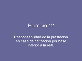 Ejercicio 12 Responsabilidad de la prestación en caso de cotización por base inferior a la real. 