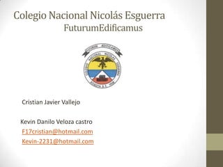 Colegio Nacional Nicolás Esguerra
                 FuturumEdificamus




 Cristian Javier Vallejo

 Kevin Danilo Veloza castro
 F17cristian@hotmail.com
 Kevin-2231@hotmail.com
 