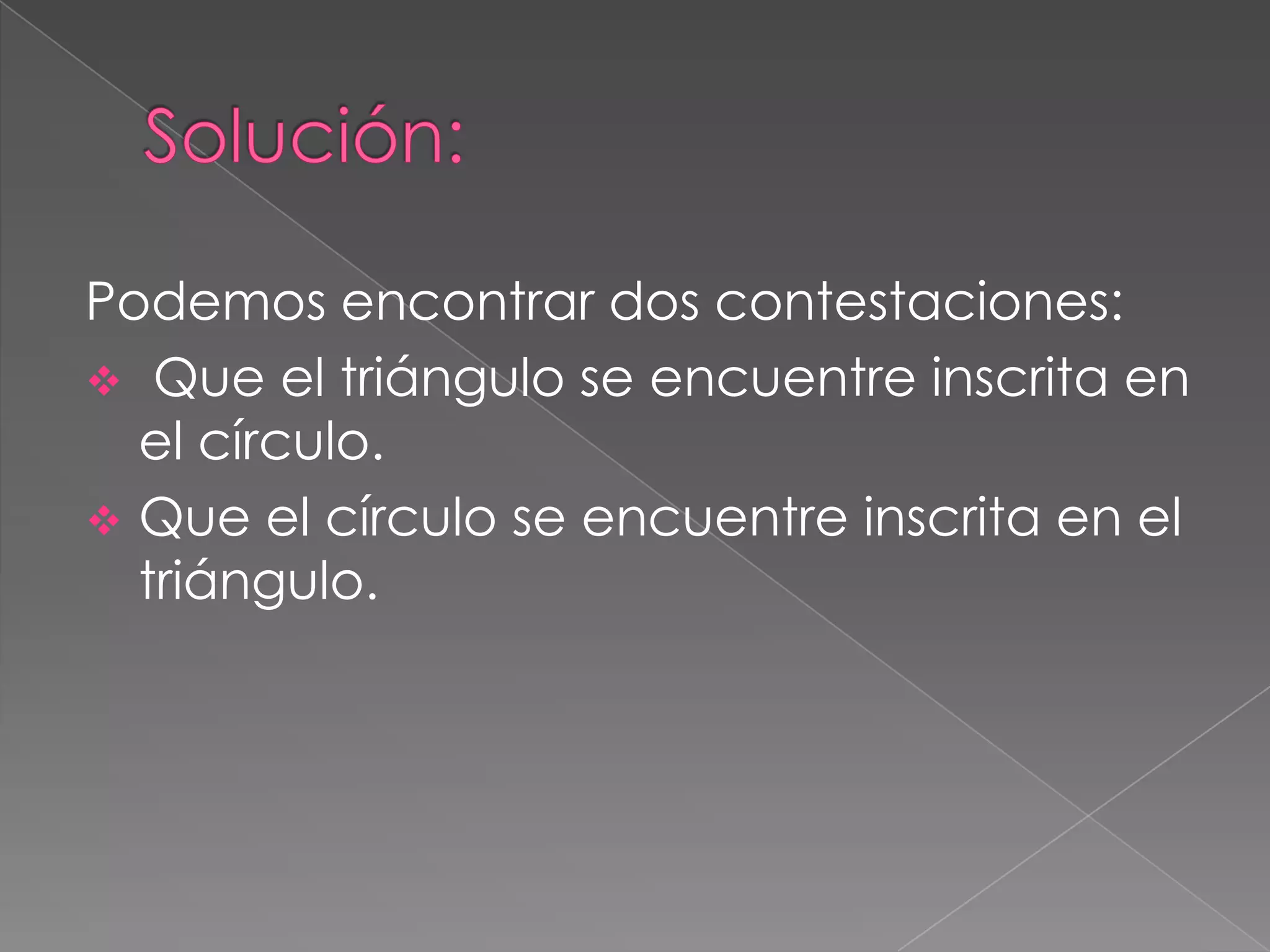 Podemos encontrar dos contestaciones:
Que el triángulo se encuentre inscrita en
el círculo.
Que el círculo se encuentre inscrita en el
triángulo.