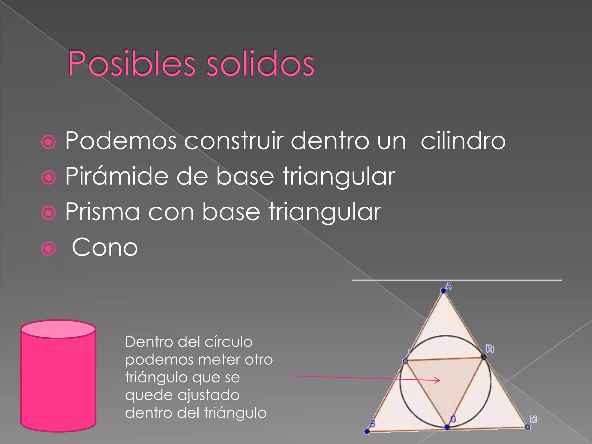  Podemos construir dentro un cilindro
Pirámide de base triangular
Prisma con base triangular
Cono
Dentro del círculo
podemos meter otro
triángulo que se
quede ajustado
dentro del triángulo