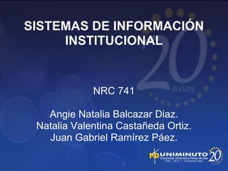 SISTEMAS DE INFORMACIÓN
INSTITUCIONAL
NRC 741
Angie Natalia Balcazar Diaz.
Natalia Valentina Castañeda Ortiz.
Juan Gabriel Ramírez Páez.
 