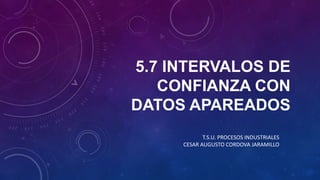5.7 INTERVALOS DE
CONFIANZA CON
DATOS APAREADOS
T.S.U. PROCESOS INDUSTRIALES
CESAR AUGUSTO CORDOVA JARAMILLO
 