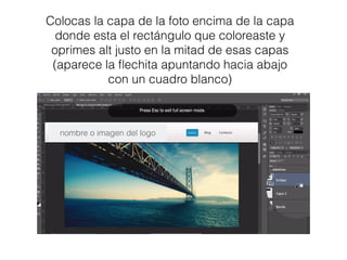 Colocas la capa de la foto encima de la capa
donde esta el rectángulo que coloreaste y
oprimes alt justo en la mitad de esas capas
(aparece la ﬂechita apuntando hacia abajo
con un cuadro blanco)
nombre o imagen del logo
 