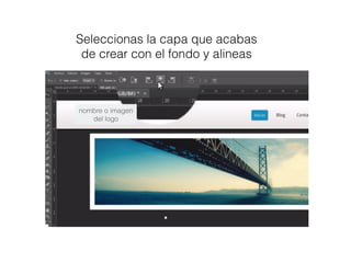 Seleccionas la capa que acabas
de crear con el fondo y alineas
nombre o imagen
del logo
 