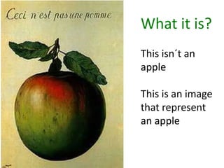 What it is?
This isn´t an
apple
This is an image
that represent
an apple
 