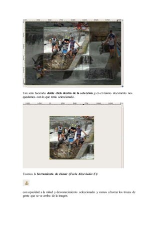 Tan solo haciendo doble click dentro de la selección, y en el mismo documento nos
quedamos con lo que tenía seleccionado.
Usamos la herramienta de clonar (Tecla Abreviada: C):
con opacidad a la mitad y desvanecimiento seleccionado y vamos a borrar los trozos de
gente que se ve arriba de la imagen.
 