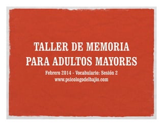 TALLER DE MEMORIA
PARA ADULTOS MAYORES
Febrero 2014 - Vocabulario: Sesión 2
www.psicologodelbajio.com

 