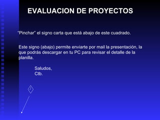 EVALUACION DE PROYECTOS “ Pinchar” el signo carta que está abajo de este cuadrado. Este signo (abajo) permite enviarte por mail la presentación, la que podrás descargar en tu PC para revisar el detalle de la planilla. Saludos, Ctb. 