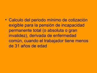 Calculo del periodo mínimo de cotización exigible para la pensión de incapacidad permanente total (o absoluta o gran invalidez), derivada de enfermedad común, cuando el trabajador tiene menos de 31 años de edad 