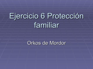 Ejercicio 6 Protección familiar Orkos de Mordor 