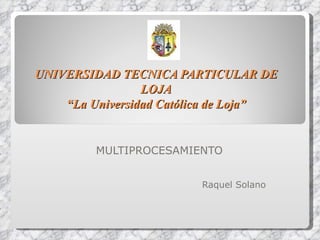 UNIVERSIDAD TECNICA PARTICULAR DE LOJA “La Universidad Católica de Loja” MULTIPROCESAMIENTO Raquel Solano 