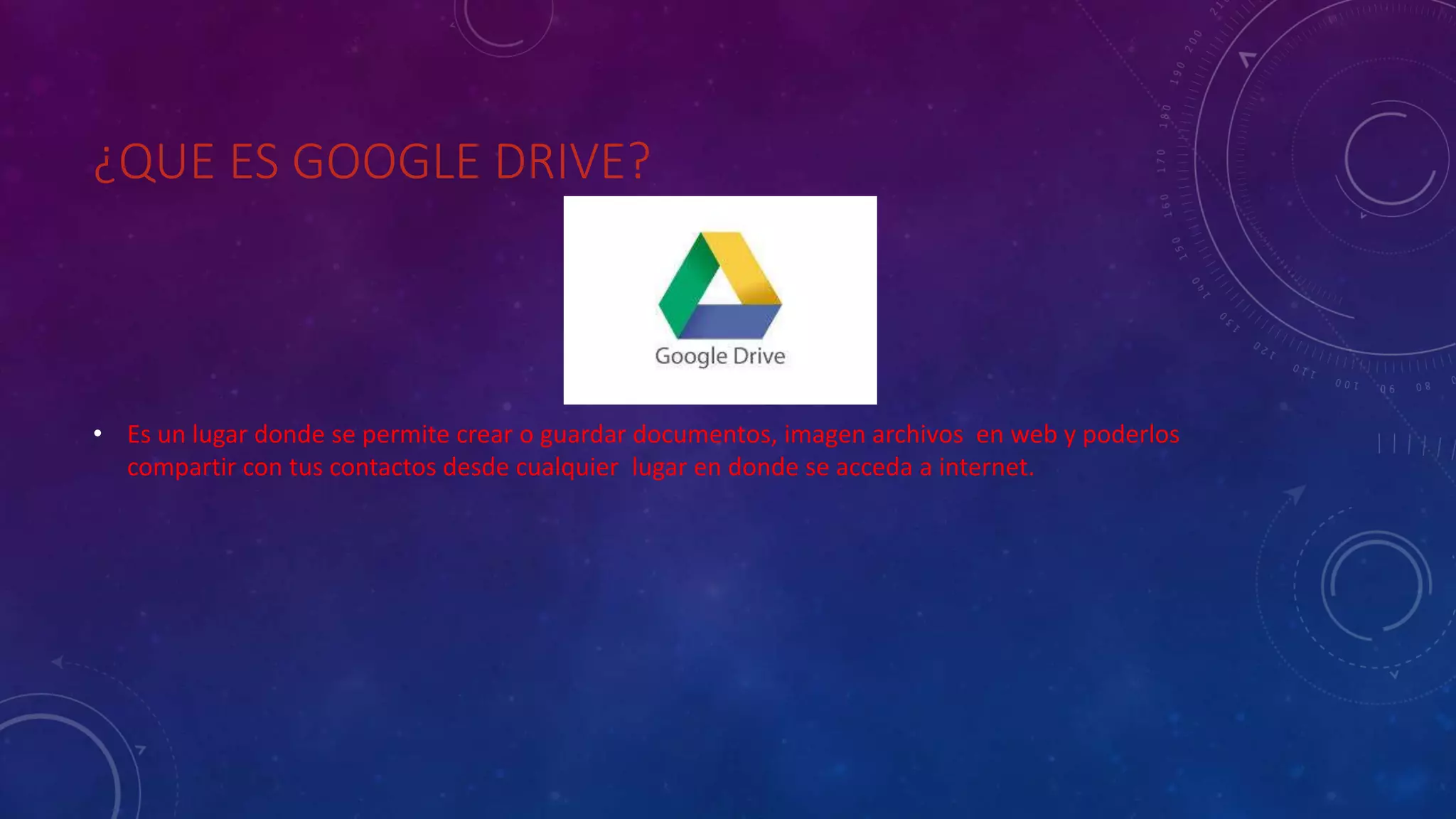 ¿QUE ES GOOGLE DRIVE?
• Es un lugar donde se permite crear o guardar documentos, imagen archivos en web y poderlos
compartir con tus contactos desde cualquier lugar en donde se acceda a internet.
 