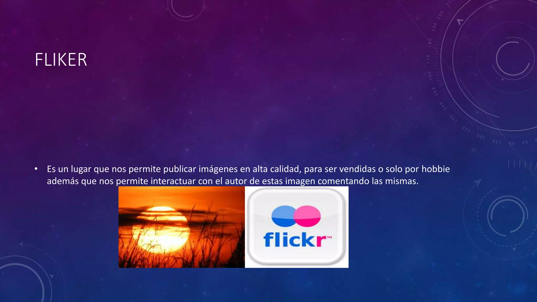FLIKER
• Es un lugar que nos permite publicar imágenes en alta calidad, para ser vendidas o solo por hobbie
además que nos permite interactuar con el autor de estas imagen comentando las mismas.
 