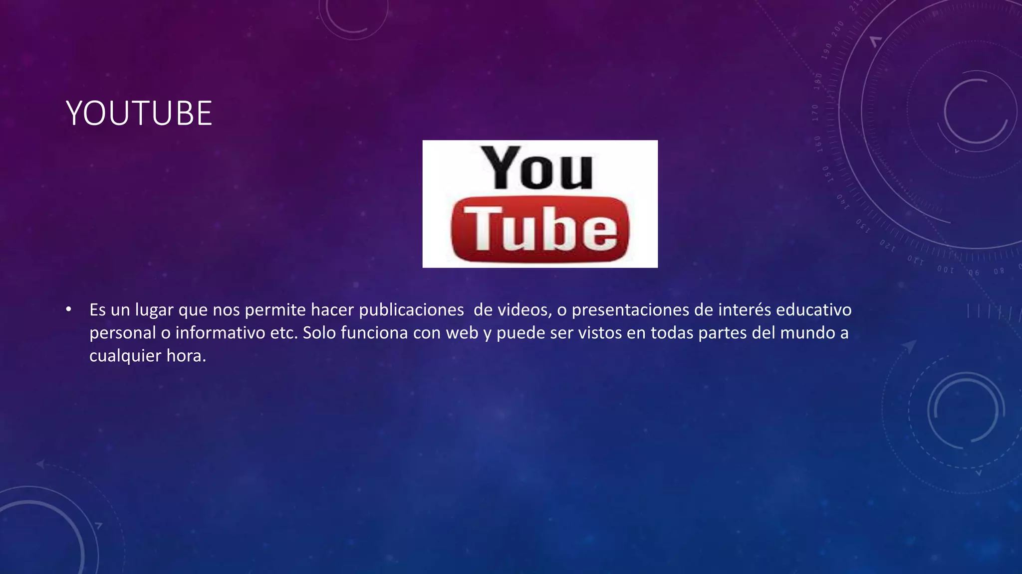YOUTUBE
• Es un lugar que nos permite hacer publicaciones de videos, o presentaciones de interés educativo
personal o informativo etc. Solo funciona con web y puede ser vistos en todas partes del mundo a
cualquier hora.
 
