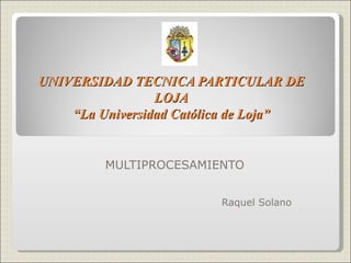 UNIVERSIDAD TECNICA PARTICULAR DE LOJA “La Universidad Católica de Loja” MULTIPROCESAMIENTO Raquel Solano 