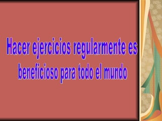Hacer ejercicios regularmente es  beneficioso para todo el mundo  