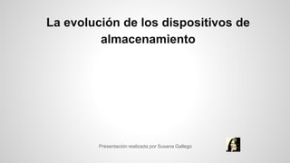 La evolución de los dispositivos de
almacenamiento
Presentación realizada por Susana Gallego
 