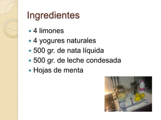 Ingredientes
4 limones
4 yogures naturales
500 gr. de nata líquida
500 gr. de leche condesada
Hojas de menta