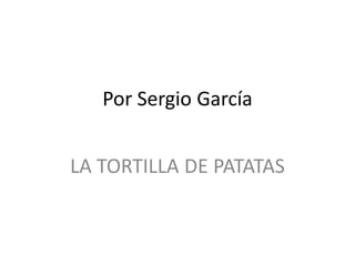 Por Sergio García
LA TORTILLA DE PATATAS

 