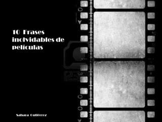 10 Frases
inolvidables de
películas




 Sahara Gutiérrez
 