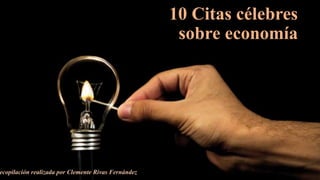 “10 Citas célebres
sobre economía”
Recopilación realizada por Clemente Rivas Fernández
 