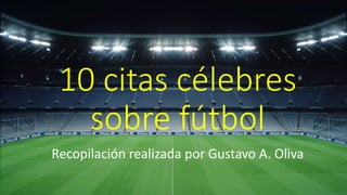 10 citas célebres
sobre fútbol
Recopilación realizada por Gustavo A. Oliva
 