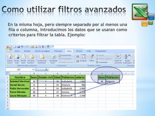 En la misma hoja, pero siempre separado por al menos una
fila o columna, introducimos los datos que se usaran como
criterios para filtrar la tabla. Ejemplo:

 
