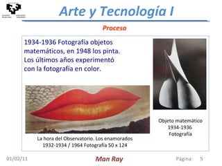 1934-1936 Fotografía objetos  matemáticos, en 1948 los pinta. Los últimos años experimentó con la fotografía en color. Proceso 01/02/11 Página:  Man Ray La hora del Observatorio. Los enamorados 1932-1934 / 1964 Fotografía 50 x 124 Objeto matemático 1934-1936  Fotografía 
