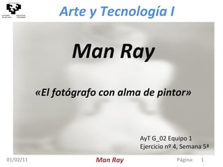 01/02/11 Man Ray «El fotógrafo con alma de pintor» Página:  Man Ray AyT G_02  Equipo 1 Ejercicio nº 4, Semana 5ª 