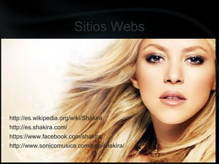 Sitios Webs
• http://es.wikipedia.org/wiki/Shakira
• http://es.shakira.com/
• https://www.facebook.com/shakira
• http://www.sonicomusica.com/pop/shakira/
 