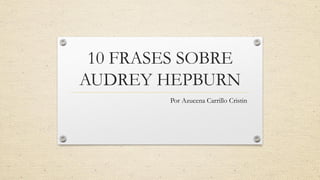 10 FRASES DE
AUDREY HEPBURN
Por Azucena Carrillo Cristin
 