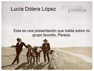 Lucía Dólera López Esta es una presentación que habla sobre mi grupo favorito, Pereza. 