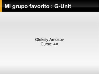 Mi grupo favorito : G-Unit Oleksiy Amosov Curso: 4A 