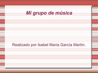 Mi grupo de música Realizado por Isabel Maria García Martín. 