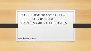BREVE HISTORIA SOBRE LOS
SOPORTES DE
ALMACENAMIENTO DE DATOS
Pilar Álvarez Marciel
 