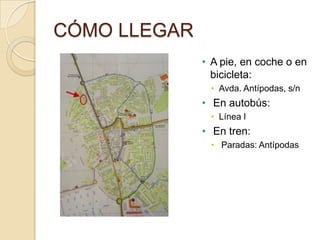 CÓMO LLEGAR
              • A pie, en coche o en
                bicicleta:
               • Avda. Antípodas, s/n
              • En autobús:
               • Línea I
              • En tren:
               • Paradas: Antípodas
 